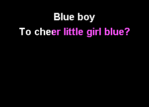 Blue boy
To cheer little girl blue?