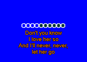 W

Don't you know
I love her so
And I'll never, never,
let her go