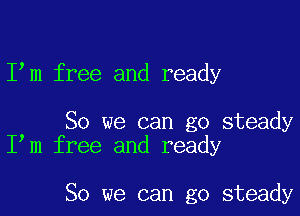 I m free and ready

So we can go steady
I m free and ready

So we can go steady