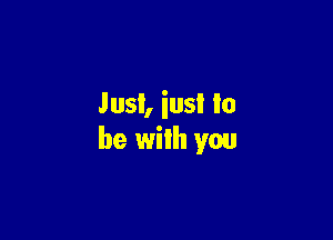 Just, iusl lo

be with you