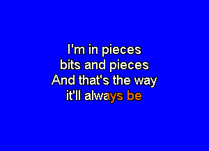 I'm in pieces
bits and pieces

And that's the way
it'll always be