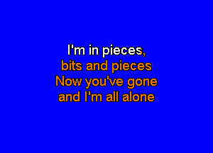 I'm in pieces,
bits and pieces

Now you've gone
and I'm all alone