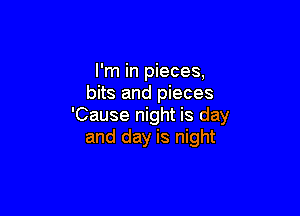 I'm in pieces,
bits and pieces

'Cause night is day
and day is night