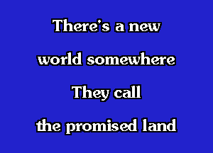 There's a new

world somewhere

They call

the promised land
