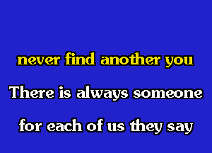 never find another you
There is always someone

for each of us they say