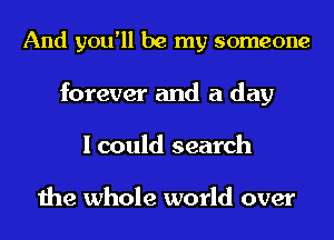 And you'll be my someone
forever and a day
I could search

the whole world over