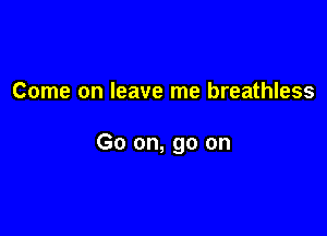 Come on leave me breathless

Go on, go on