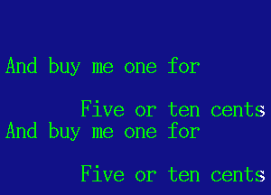 And buy me one for

Five or ten cents
And buy me one for

Five or ten cents