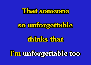 That someone

so unforgettable

thinks that

I'm unforgettable too