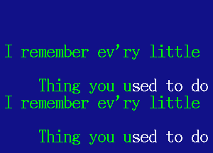 I remember eV ry little

Thing you used to do
I remember eV ry little

Thing you used to do