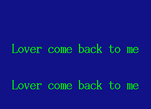 Lover come back to me

Lover come back to me