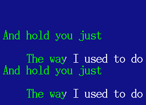 And hold you just

The way I used to do
And hold you just

The way I used to do