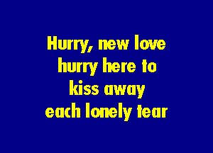 Hurry, new love
hurry here In

kiss away
each lonely leur