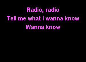 Radio, radio
Tell me what I wanna know
Wanna know
