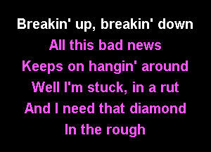 Breakin' up, breakin' down
All this bad news
Keeps on hangin' around
Well I'm stuck, in a rut
And I need that diamond

In the rough