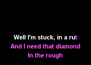 Well I'm stuck, in a rut
And I need that diamond
In the rough