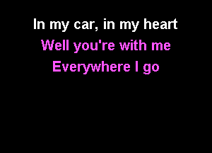 In my car, in my heart
Well you're with me
Everywhere I go