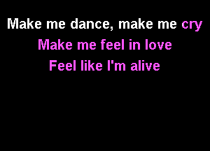 Make me dance, make me cry
Make me feel in love
Feel like I'm alive