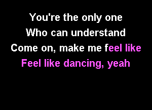 You're the only one
Who can understand
Come on, make me feel like

Feel like dancing, yeah