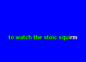 to watch the stoic squirm