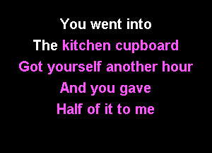 You went into
The kitchen cupboard
Got yourself another hour

And you gave
Half of it to me