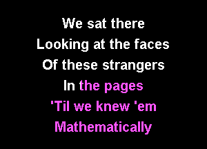 We sat there
Looking at the faces
Of these strangers

In the pages
'Til we knew 'em
Mathematically