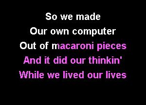 So we made
Our own computer
Out of macaroni pieces

And it did our thinkin'
While we lived our lives