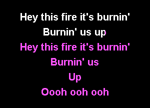 Hey this fire it's burnin'
Burnin' us up
Hey this fire it's burnin'

Burnin' us
Up
Oooh ooh ooh