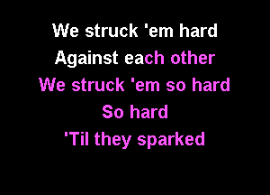 We struck 'em hard
Against each other
We struck 'em so hard

So hard
'Til they sparked