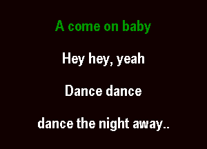 Hey hey, yeah

Dance dance

dance the night away..