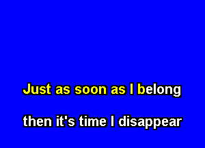 Just as soon as I belong

then it's time I disappear