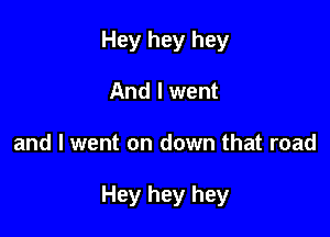 Hey hey hey
And I went

and I went on down that road

Hey hey hey