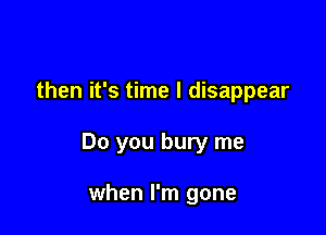 then it's time I disappear

Do you bury me

when I'm gone