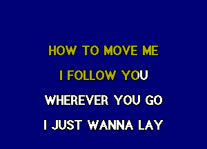 HOW TO MOVE ME

I FOLLOW YOU
WHEREVER YOU G0
I JUST WANNA LAY