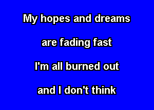 My hopes and dreams

are fading fast

I'm all burned out

and I don't think