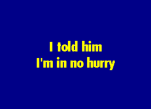 l lold him

I'm in no hurry