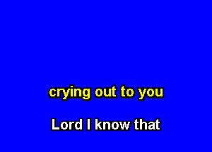 crying out to you

Lord I know that