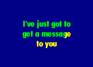 I've inst go! to

gel 0 message
to you
