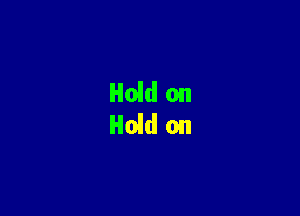 Hold on
Hold on
