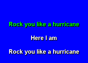 Rock you like a hurricane

Here I am

Rock you like a hurricane