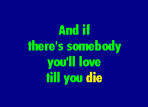 And ii
there's somebody

you'll love
lill you die
