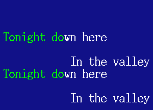 Tonight down here

In the valley
Tonight down here

In the valley