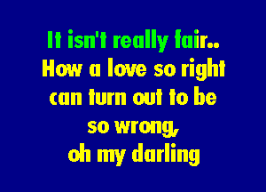 II isn't really Iain.
How u love so right

can turn out to be
so wrong,
oh my darling