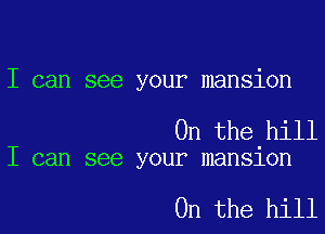 I can see your mansion

0n the hill
I can see your mansion

0n the hill