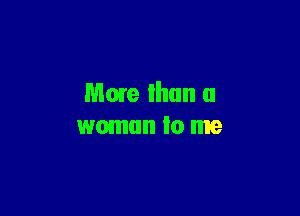 Mme than a

woman Io me