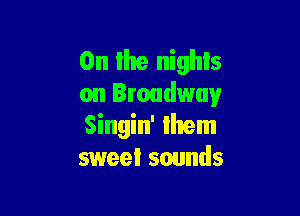 0n the nights
on Broadway

Singin' Ihem
sweet sounds