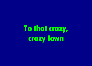 To lhal crazy,

crazy town