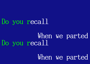 Do you recall

When we parted
Do you recall

When we parted