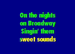 0n the nights
on Broadway

Singin' Ihem
sweet sounds