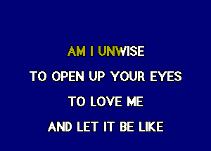 AM I UNWISE

TO OPEN UP YOUR EYES
TO LOVE ME
AND LET IT BE LIKE